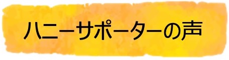 ハニーサポーターの声
